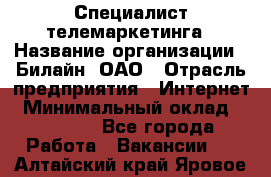 Специалист телемаркетинга › Название организации ­ Билайн, ОАО › Отрасль предприятия ­ Интернет › Минимальный оклад ­ 33 000 - Все города Работа » Вакансии   . Алтайский край,Яровое г.